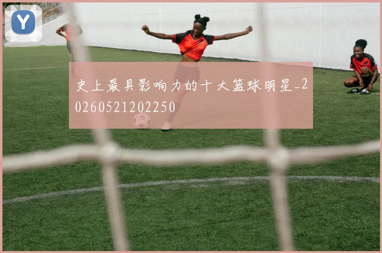 史上最具影响力的十大篮球明星_20260521202250