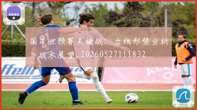 国足世预赛关键战:出线形势分析与战术展望_20260527111832