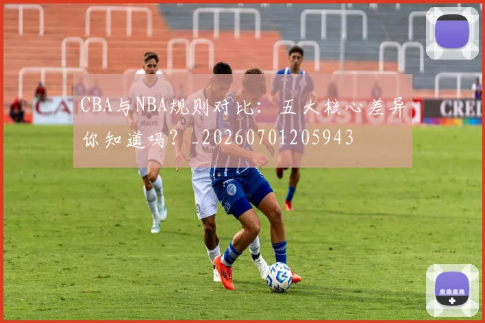 CBA与NBA规则对比：五大核心差异你知道吗？_20260701205943