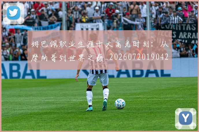 姆巴佩职业生涯十大高光时刻：从摩纳哥到世界之巅_20260720190422