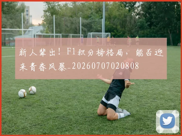 新人辈出!F1积分榜格局,能否迎来青春风暴_20260707020808