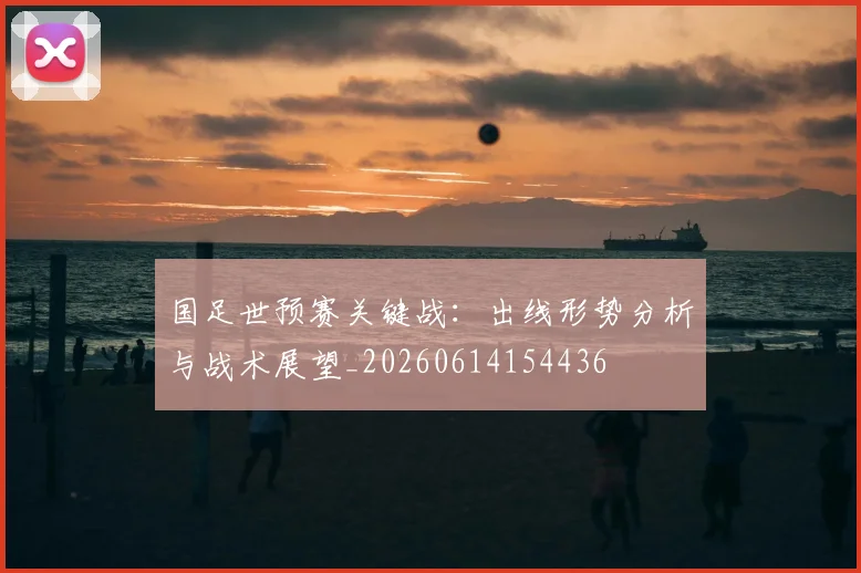 国足世预赛关键战：出线形势分析与战术展望_20260614154436
