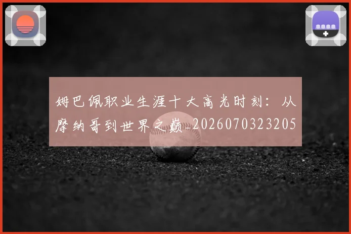 姆巴佩职业生涯十大高光时刻:从摩纳哥到世界之巅_20260703232053_20260720190423