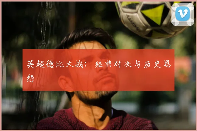 英超德比大战:经典对决与历史恩怨