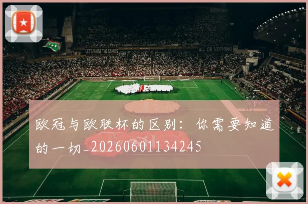 欧冠与欧联杯的区别：你需要知道的一切_20260601134245