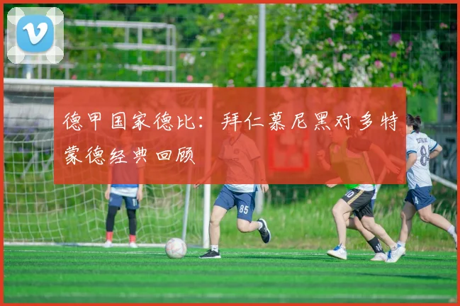 德甲国家德比：拜仁慕尼黑对多特蒙德经典回顾