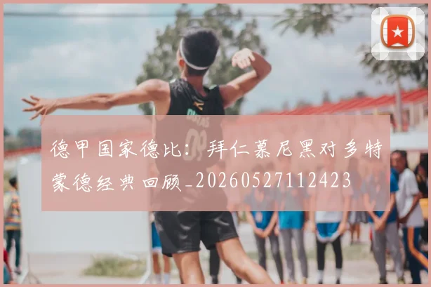 德甲国家德比：拜仁慕尼黑对多特蒙德经典回顾_20260527112423