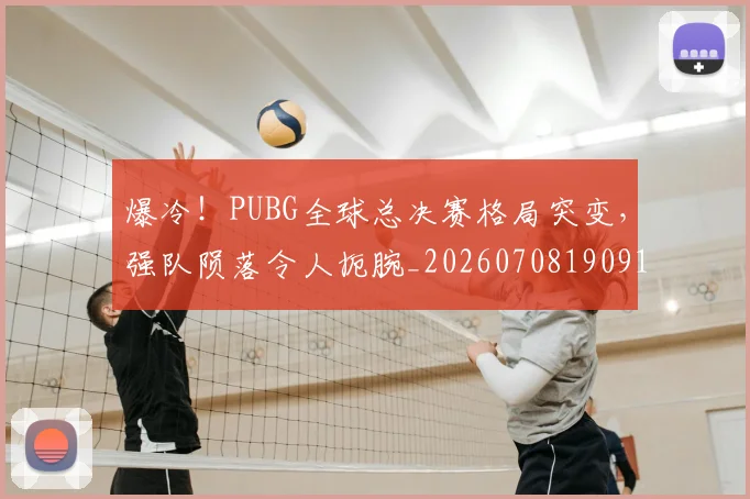 爆冷!PUBG全球总决赛格局突变,强队陨落令人扼腕_20260708190917