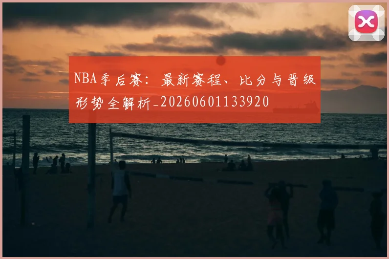 NBA季后赛:最新赛程、比分与晋级形势全解析_20260601133920