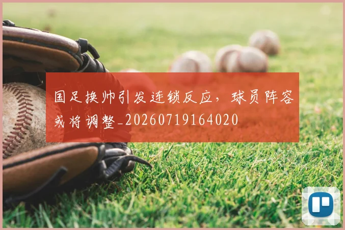 国足换帅引发连锁反应，球员阵容或将调整_20260719164020