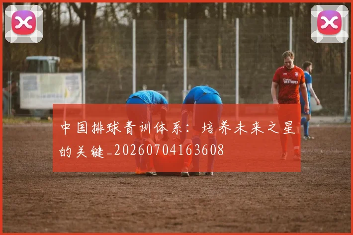 中国排球青训体系：培养未来之星的关键_20260704163608