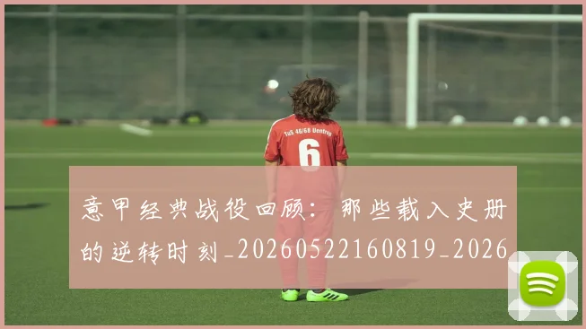 意甲经典战役回顾：那些载入史册的逆转时刻_20260522160819_20260704175418_20260723180257