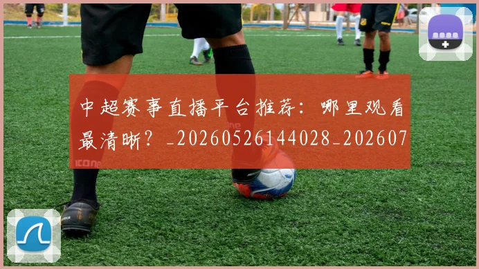 中超赛事直播平台推荐:哪里观看最清晰?_20260526144028_20260703205319_20260716191010
