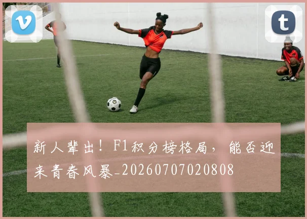 新人辈出!F1积分榜格局,能否迎来青春风暴_20260707020808