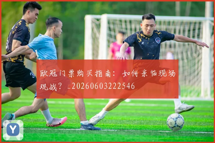 欧冠门票购买指南：如何亲临现场观战？_20260603222546