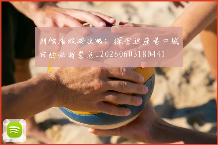 利物浦旅游攻略:探索这座港口城市的必游景点_20260603180441
