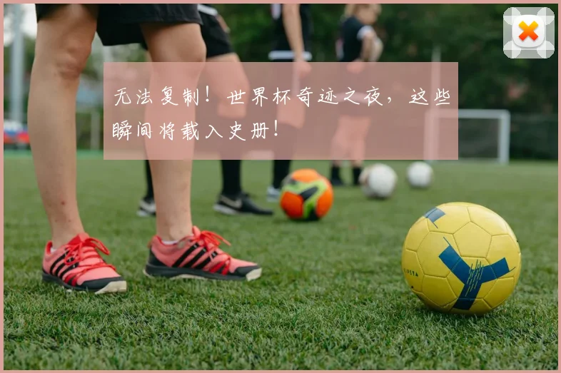无法复制！世界杯奇迹之夜，这些瞬间将载入史册！