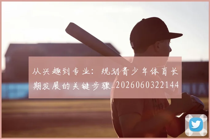从兴趣到专业：规划青少年体育长期发展的关键步骤_20260603221441