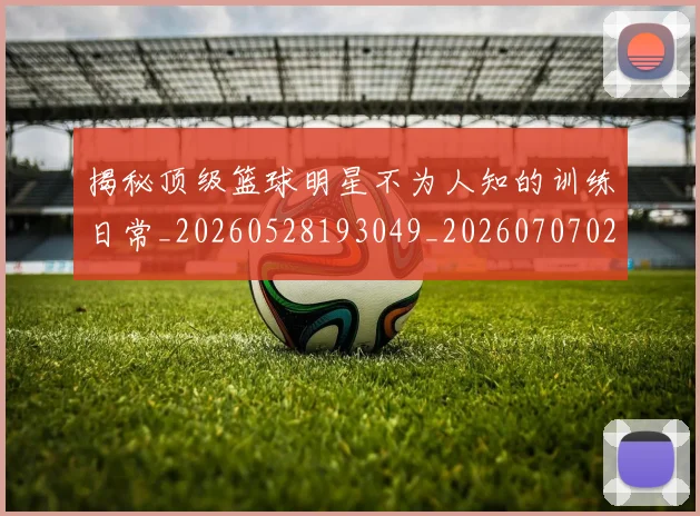 揭秘顶级篮球明星不为人知的训练日常_20260528193049_20260707020102