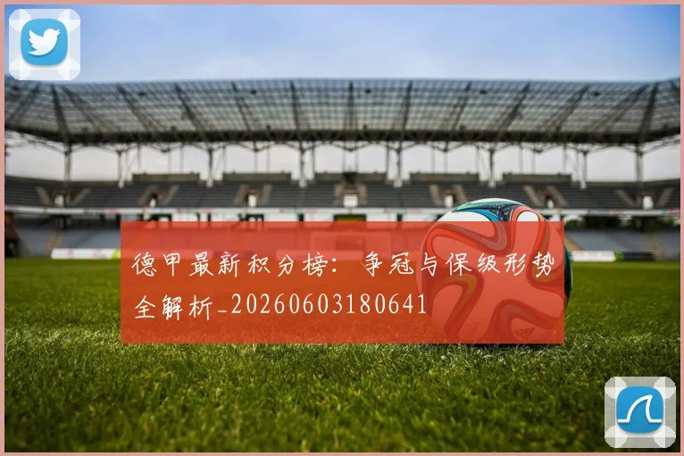 德甲最新积分榜:争冠与保级形势全解析_20260603180641