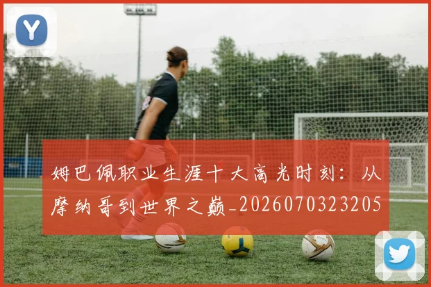 姆巴佩职业生涯十大高光时刻：从摩纳哥到世界之巅_20260703232053_20260720190423