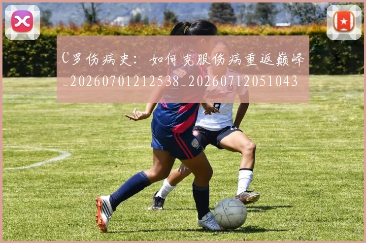 C罗伤病史:如何克服伤病重返巅峰_20260701212538_20260712051043