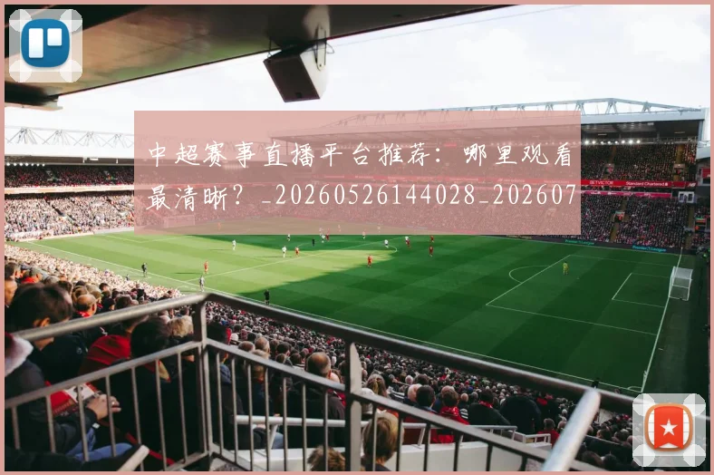 中超赛事直播平台推荐：哪里观看最清晰？_20260526144028_20260703205319_20260716191010